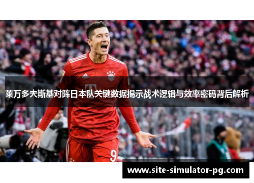 莱万多夫斯基对阵日本队关键数据揭示战术逻辑与效率密码背后解析