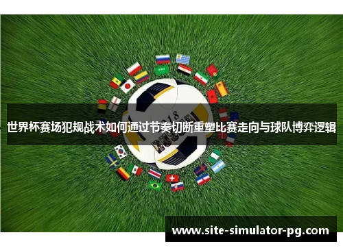世界杯赛场犯规战术如何通过节奏切断重塑比赛走向与球队博弈逻辑