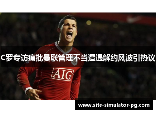 C罗专访痛批曼联管理不当遭遇解约风波引热议