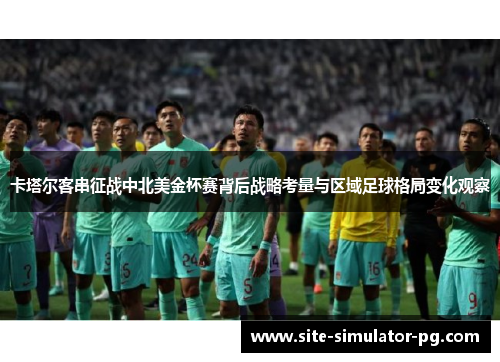 卡塔尔客串征战中北美金杯赛背后战略考量与区域足球格局变化观察