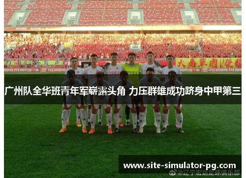 广州队全华班青年军崭露头角 力压群雄成功跻身中甲第三