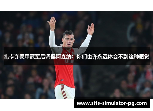 扎卡夺德甲冠军后调侃阿森纳：你们也许永远体会不到这种感觉