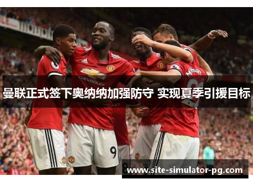 曼联正式签下奥纳纳加强防守 实现夏季引援目标 曼联正式签下奥纳纳加强防守 实现夏季引援目标