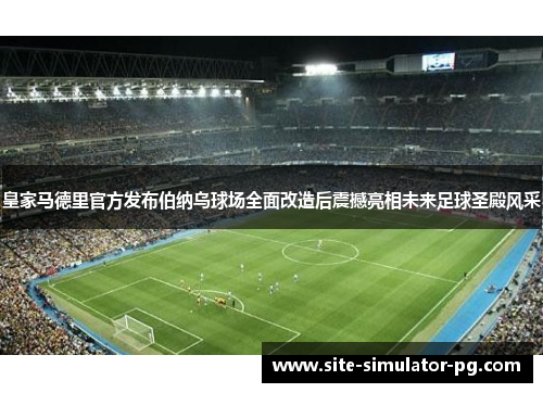 皇家马德里官方发布伯纳乌球场全面改造后震撼亮相未来足球圣殿风采