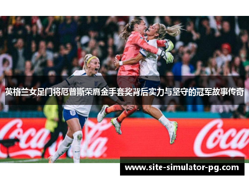 英格兰女足门将厄普斯荣膺金手套奖背后实力与坚守的冠军故事传奇
