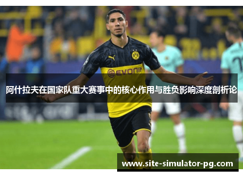 阿什拉夫在国家队重大赛事中的核心作用与胜负影响深度剖析论