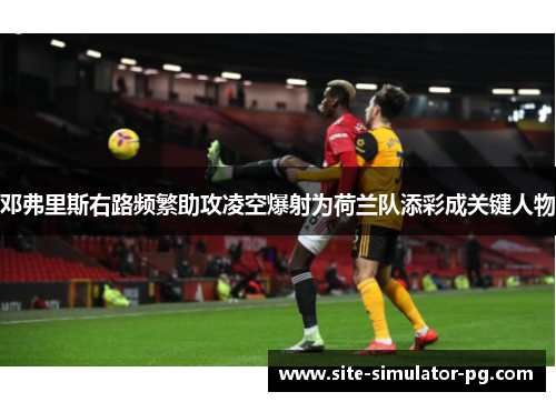 邓弗里斯右路频繁助攻凌空爆射为荷兰队添彩成关键人物