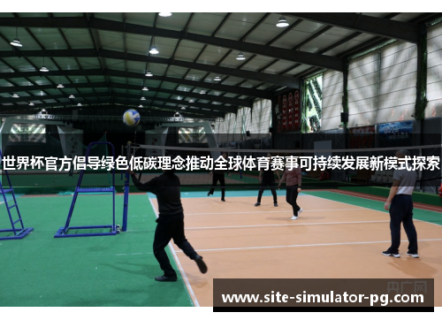 世界杯官方倡导绿色低碳理念推动全球体育赛事可持续发展新模式探索