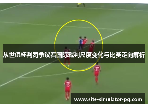 从世俱杯判罚争议看国际裁判尺度变化与比赛走向解析