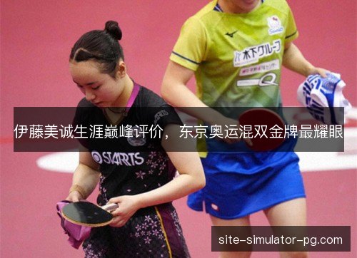 伊藤美诚生涯巅峰评价，东京奥运混双金牌最耀眼